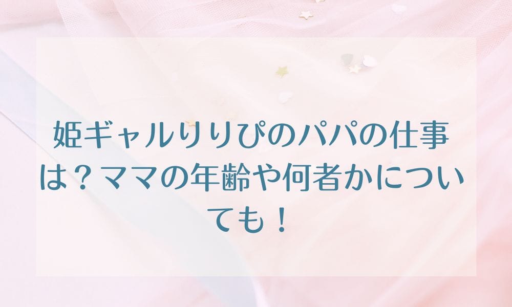 姫ギャルりりぴのパパの仕事は？ママの年齢や何者かについても！