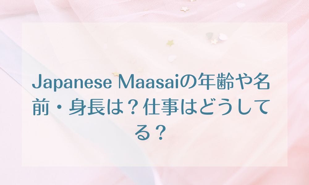 Japanese Maasaiの年齢や名前・身長は？仕事はどうしてる？