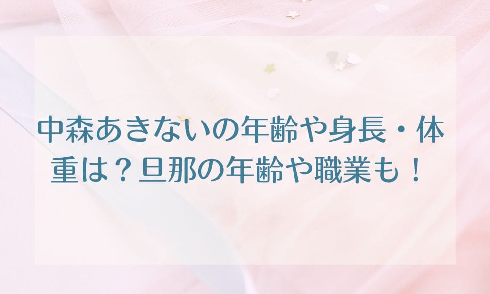 中森あきないの年齢や身長・体重は？旦那の年齢や職業も！