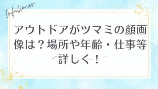 アウトドアがツマミの顔画像は？場所や年齢・仕事等詳しく！