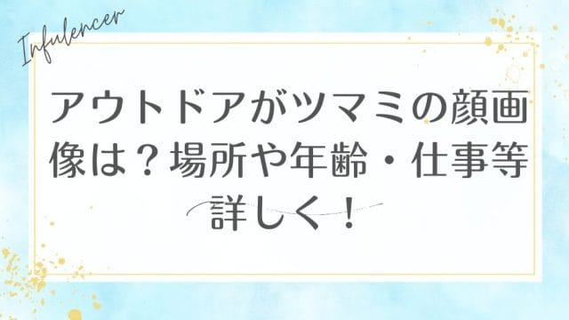 アウトドアがツマミの顔画像は？場所や年齢・仕事等詳しく！