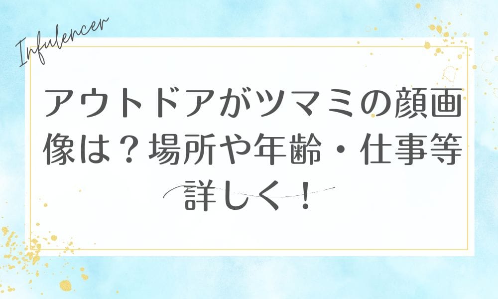 アウトドアがツマミの顔画像は？場所や年齢・仕事等詳しく！