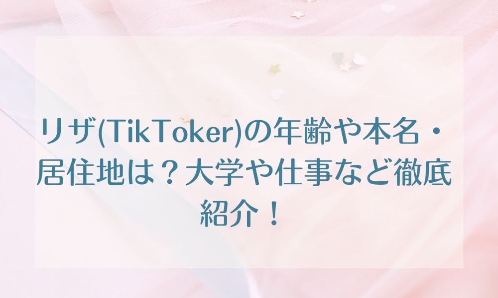 リザ(TikToker)の年齢や本名・居住地は？大学や仕事など徹底紹介！