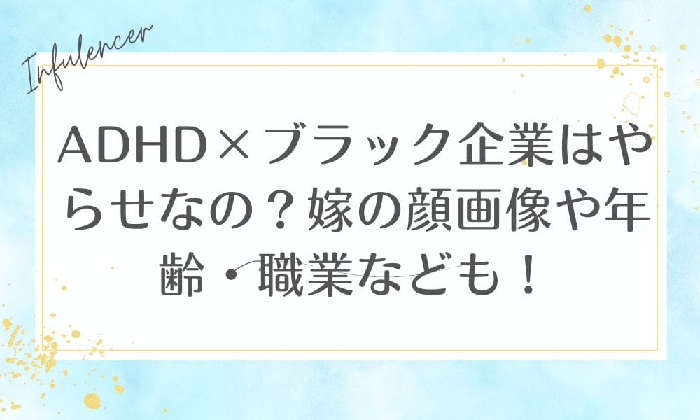ADHD×ブラック企業はやらせなの？嫁の顔画像や年齢・職業なども！