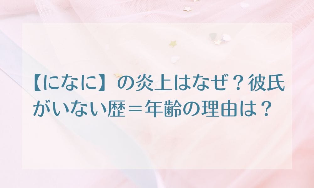 【になに】の炎上はなぜ？彼氏がいない歴＝年齢の理由は？