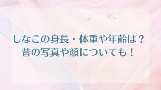 しなこの身長・体重や年齢は？昔の写真や顔についても！