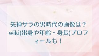 矢神サラの男時代の画像は？wiki(出身や年齢・身長)プロフィールも！