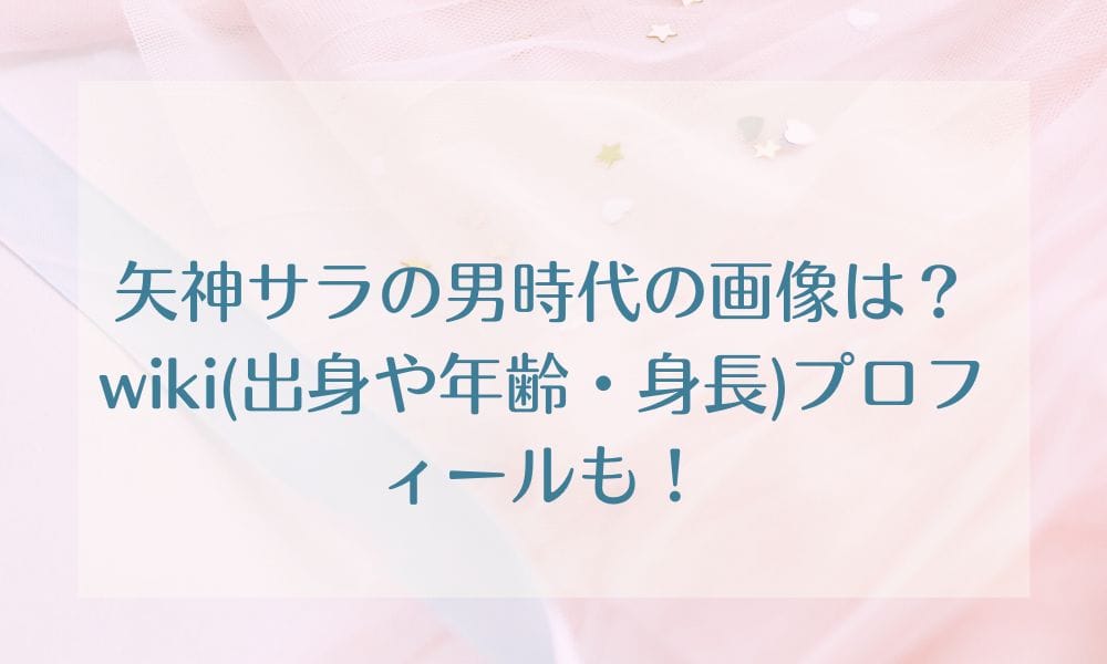 矢神サラの男時代の画像は？wiki(出身や年齢・身長)プロフィールも！