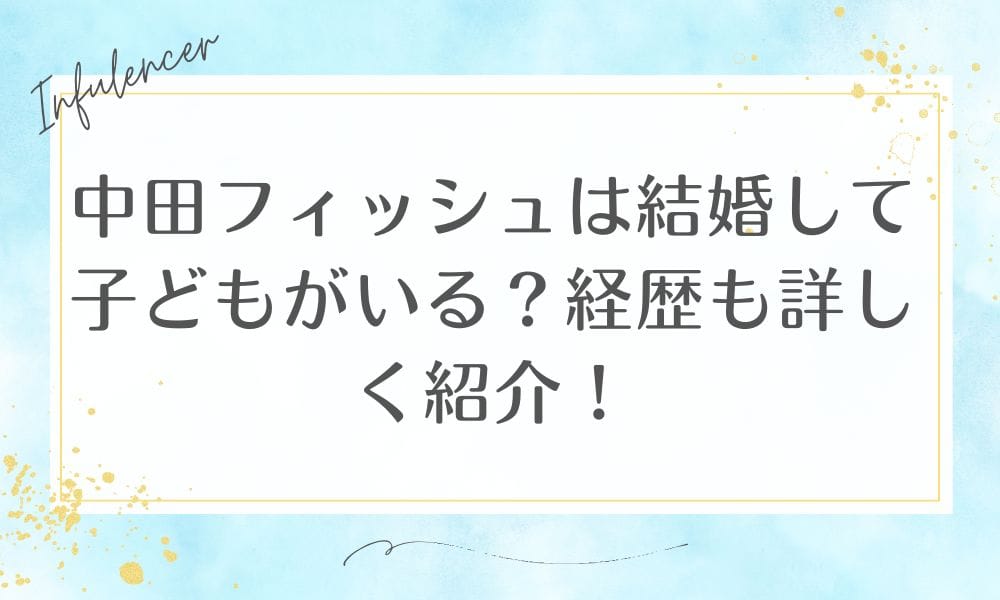 中田フィッシュは結婚して子どもがいる？経歴も詳しく紹介！