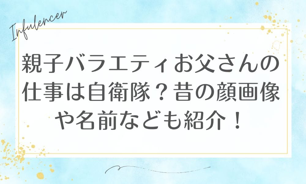 親子バラエティお父さんの仕事は自衛隊？昔の顔画像や名前なども紹介！