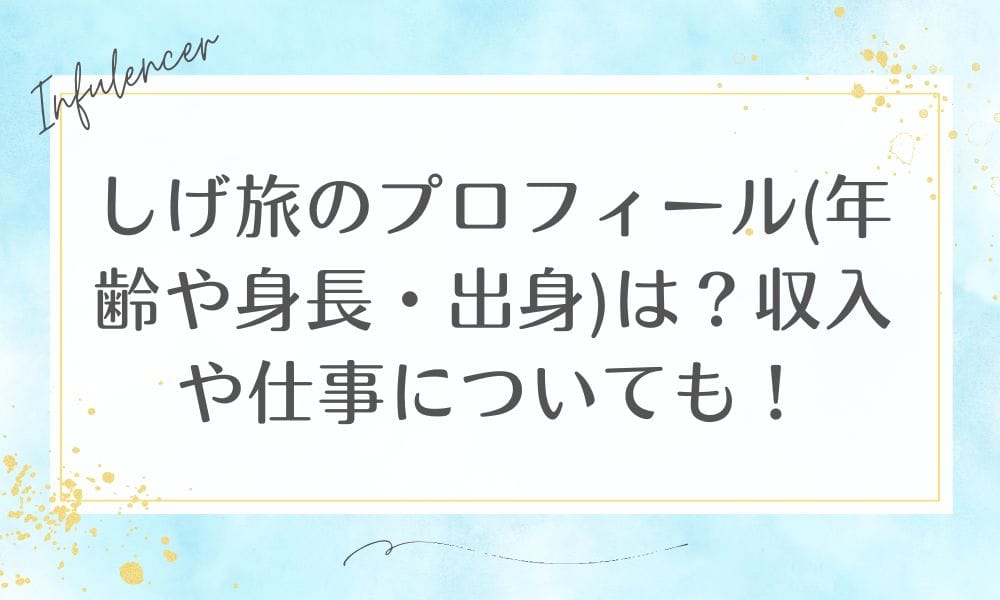 しげ旅のプロフィール(年齢や身長・出身)は？収入や仕事についても！