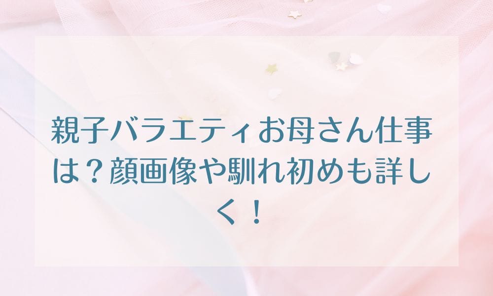 親子バラエティお母さん仕事は？顔画像や馴れ初めも詳しく！