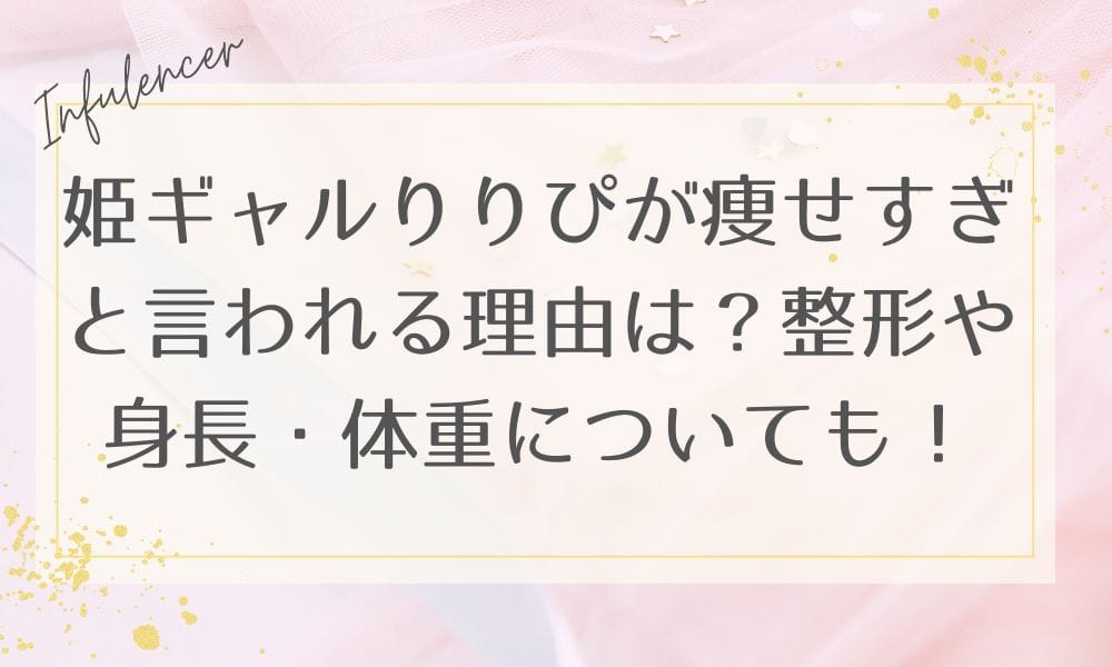 姫ギャルりりぴが痩せすぎと言われる理由は？整形や身長・体重についても！