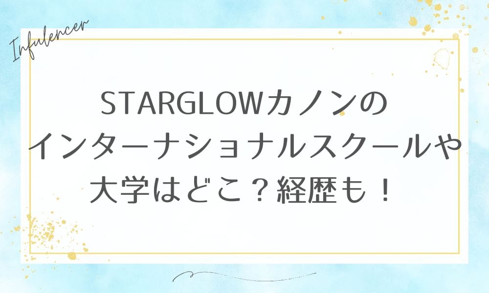 STARGLOWカノンのインターナショナルスクールや大学はどこ？経歴も！