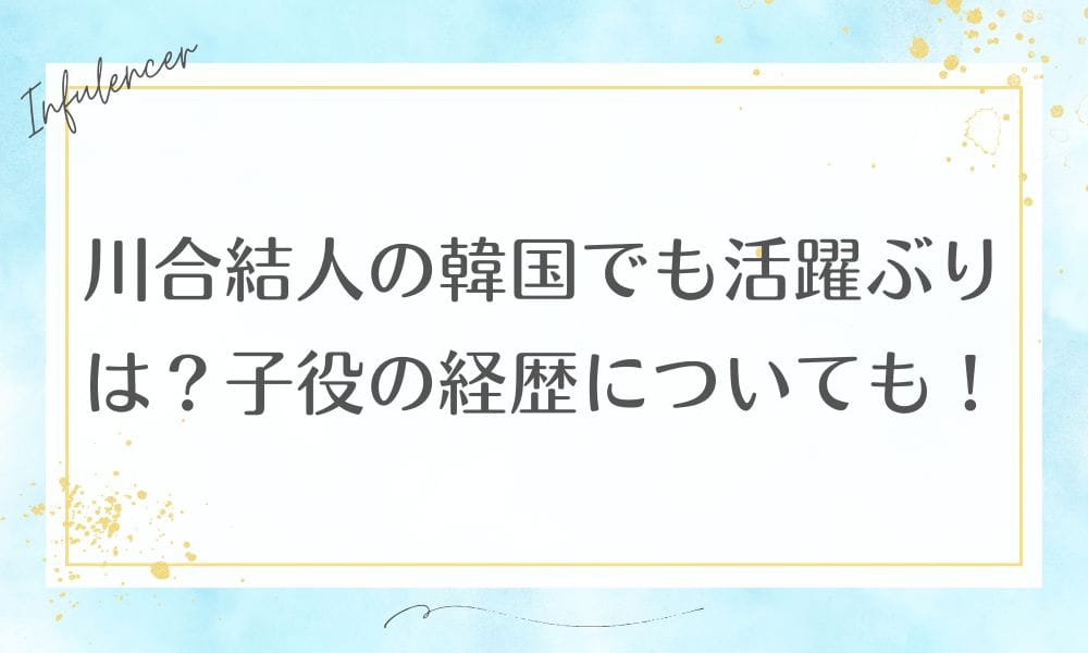 川合結人の韓国でも活躍ぶりは？子役の経歴についても！