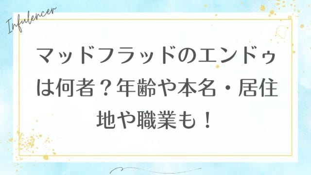 マッドフラッドのエンドゥは何者？年齢や本名・居住地や職業も！