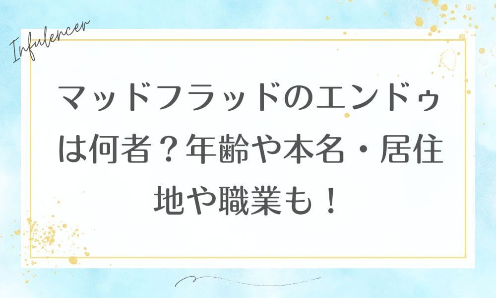 マッドフラッドのエンドゥは何者？年齢や本名・居住地や職業も！