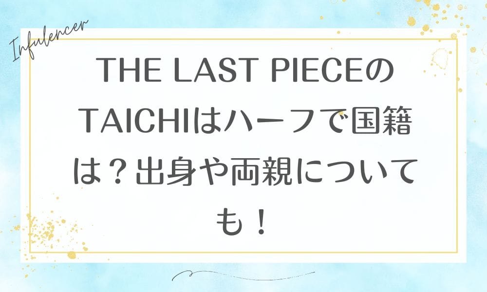 THE LAST PIECEのTAICHIはハーフで国籍は？出身や両親についても！