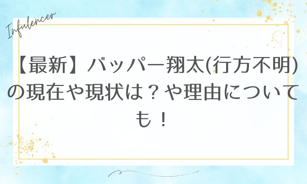 【最新】バッパー翔太(行方不明)の現在や現状は？や理由についても！