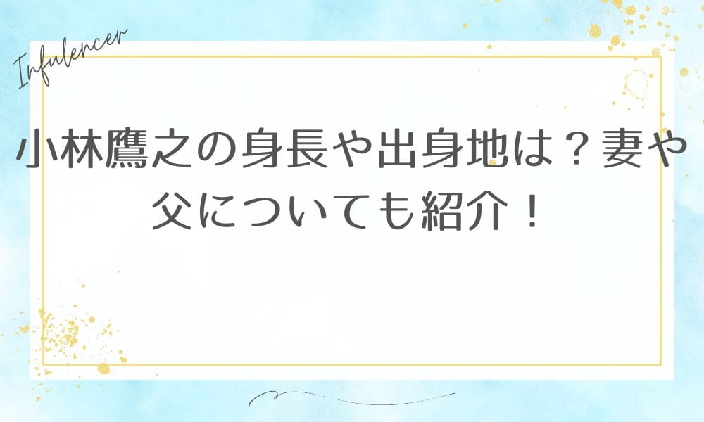 小林鷹之の身長や出身地は？妻や父についても紹介！