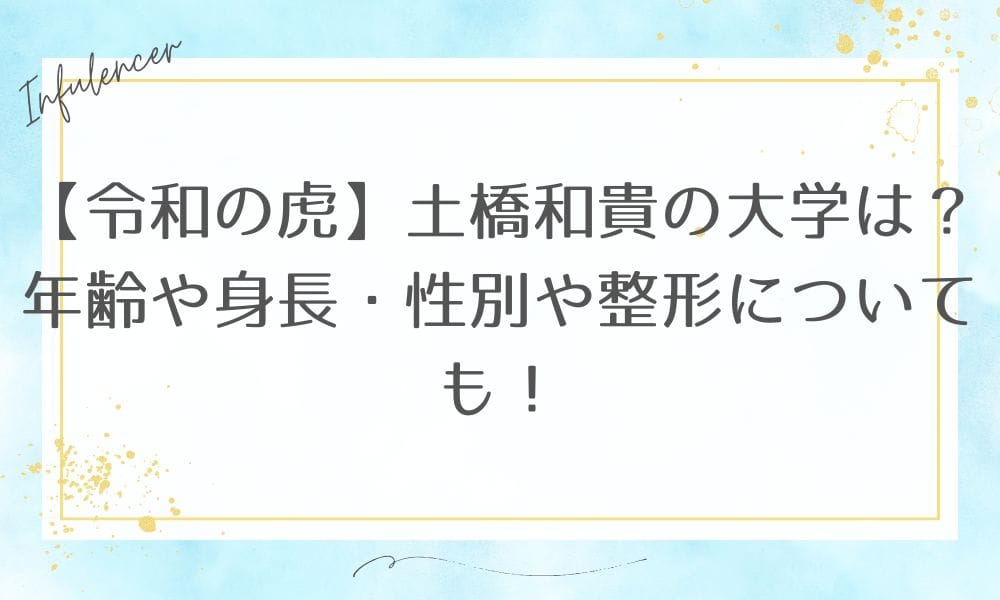 【令和の虎】土橋和貴の大学は？年齢や身長・性別や整形についても！