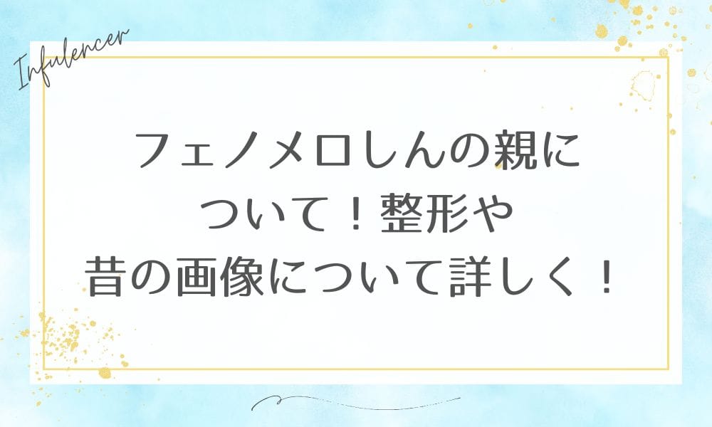 フェノメロしんの親について！整形や昔の画像について詳しく！