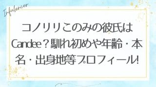 コノリリこのみの彼氏はCandee？馴れ初めや年齢・本名・出身地等プロフィールも！