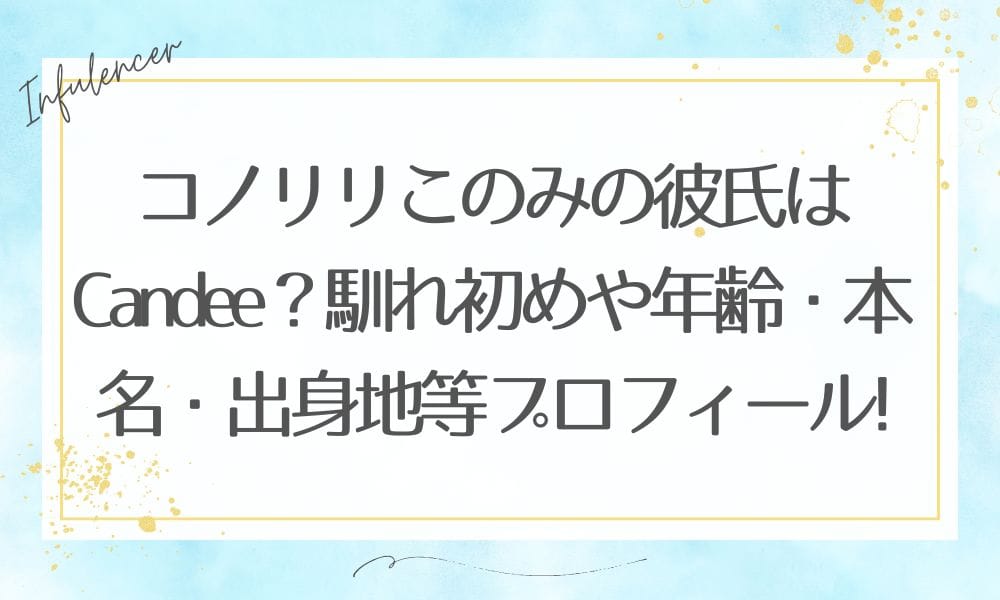 コノリリこのみの彼氏はCandee？馴れ初めや年齢・本名・出身地等プロフィールも！