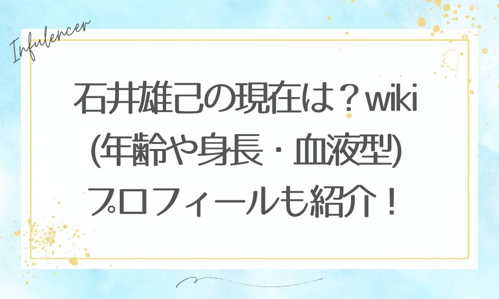 石井雄己の現在は？wiki(年齢や身長・血液型)プロフィールも紹介！