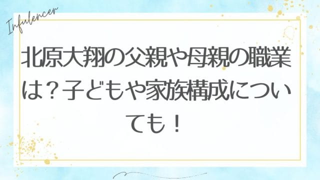 北原大翔の父親や母親の職業は？子どもや家族構成についても！