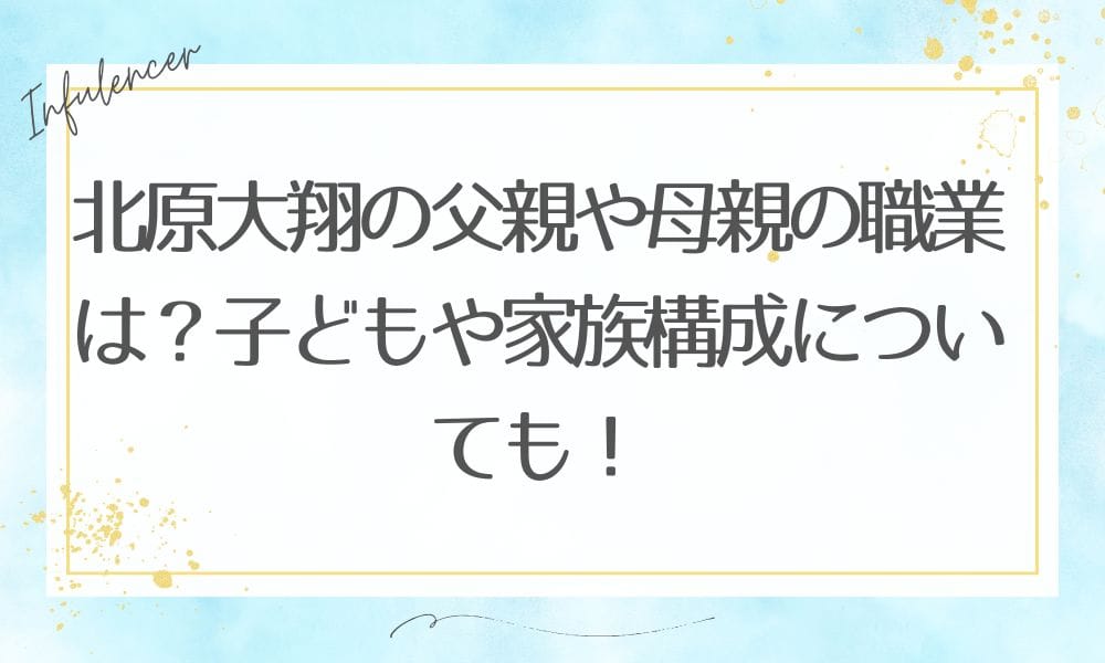 北原大翔の父親や母親の職業は？子どもや家族構成についても！