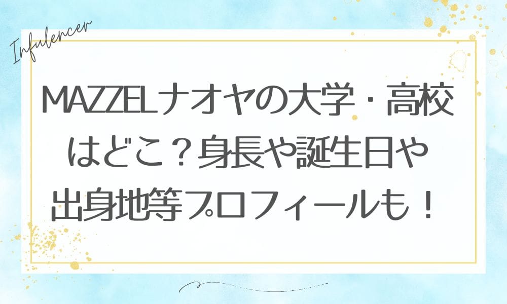 MAZZELナオヤの大学・高校はどこ？身長や誕生日や出身地等プロフィールも！
