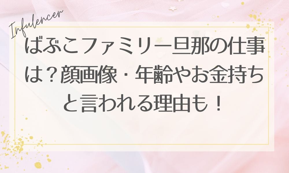 ばぶこファミリー旦那の仕事は？顔画像・年齢やお金持ちと言われる理由も！