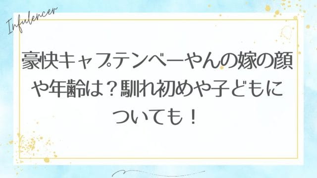 豪快キャプテンべーやんの嫁の顔や年齢は？馴れ初めや子どもについても！