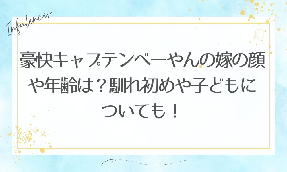 豪快キャプテンべーやんの嫁の顔や年齢は？馴れ初めや子どもについても！