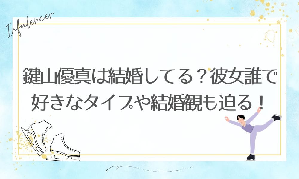 鍵山優真は結婚してる？彼女誰で好きなタイプや結婚観も迫る！