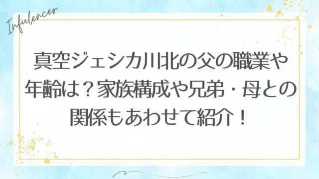 真空ジェシカ川北の父の職業や年齢は？家族構成や兄弟・母との関係もあわせて紹介！