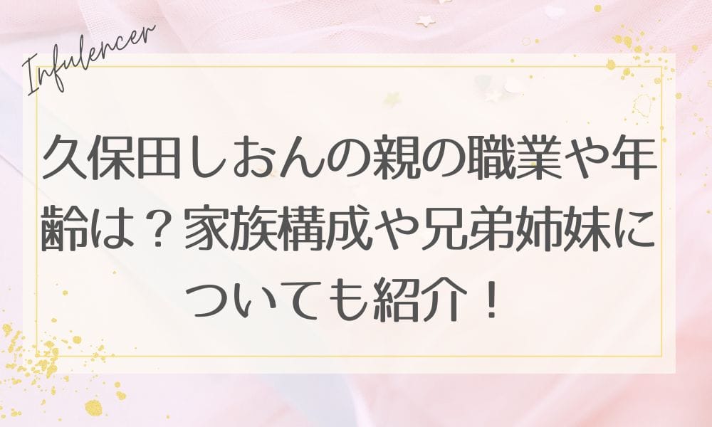 久保田しおんの親の職業や年齢は？家族構成や兄弟姉妹についても紹介！