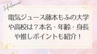 電気ジュース藤本もふの大学や高校は？本名・年齢・身長や推しポイントも紹介！