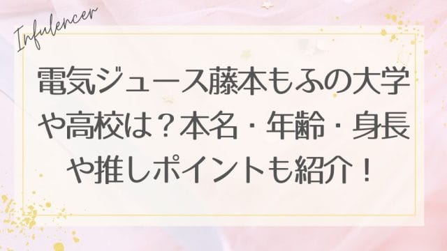 電気ジュース藤本もふの大学や高校は？本名・年齢・身長や推しポイントも紹介！