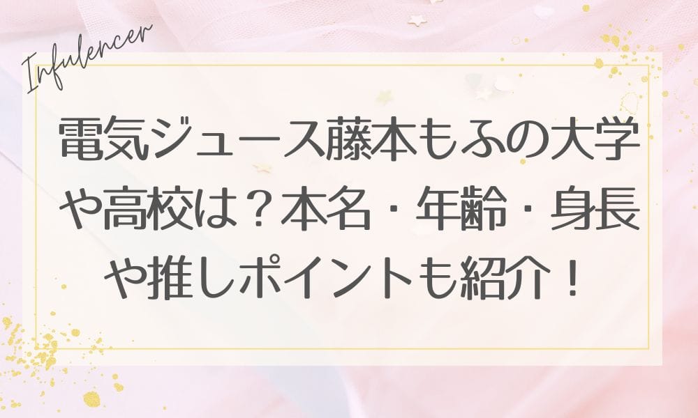 電気ジュース藤本もふの大学や高校は？本名・年齢・身長や推しポイントも紹介！