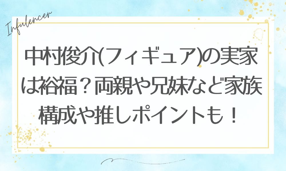 中村俊介(フィギュア)の実家は裕福？両親や兄妹など家族構成や推しポイントも！