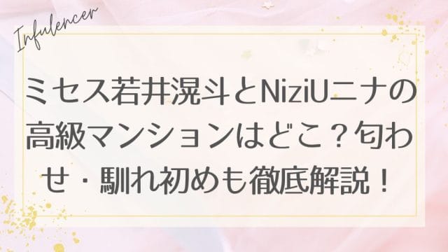 ミセス若井滉斗とNiziUニナの高級マンションはどこ？匂わせ・馴れ初めも徹底解説！