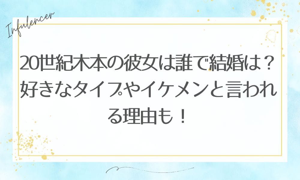 20世紀木本の彼女は誰で結婚は？好きなタイプやイケメンと言われる理由も！