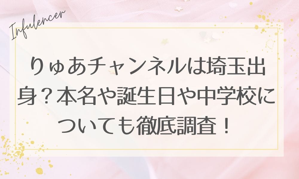 りゅあチャンネルは埼玉出身？本名や誕生日や中学校についても徹底調査！