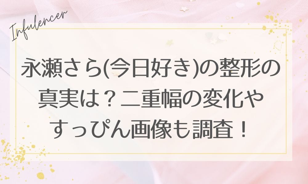 永瀬さら(今日好き)の整形の真実は？二重幅の変化やすっぴん画像も調査！