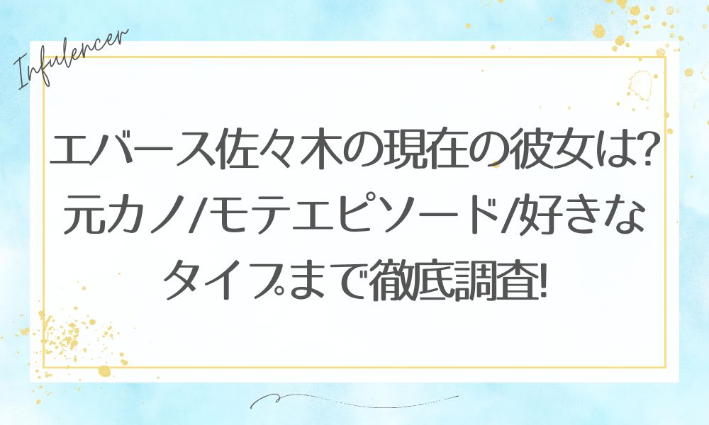 エバース佐々木の現在の彼女は?元カノ/モテエピソード/好きなタイプまで徹底調査!
