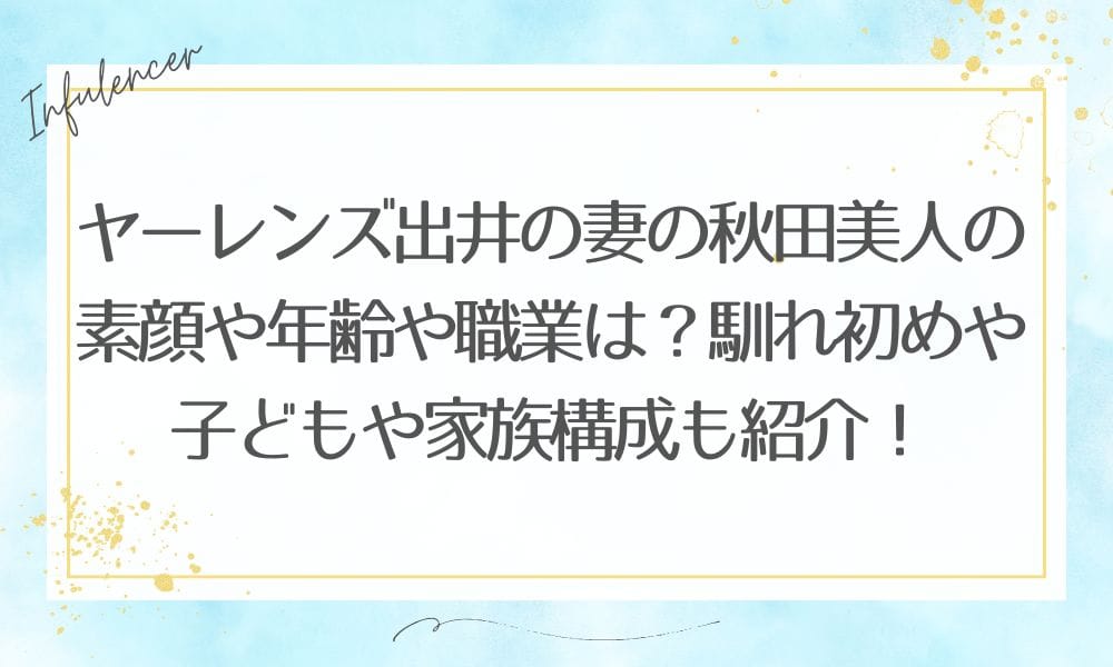 ヤーレンズ出井の妻の秋田美人の素顔や年齢や職業は？馴れ初めや子どもや家族構成も紹介！