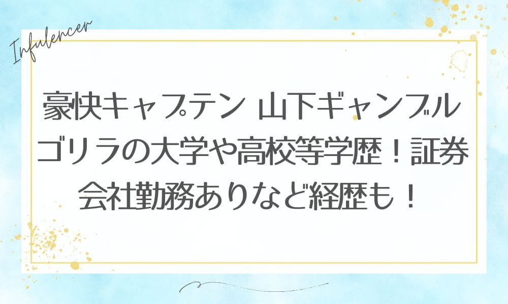 豪快キャプテン 山下ギャンブルゴリラの大学や高校等学歴！証券会社勤務ありなど経歴も！