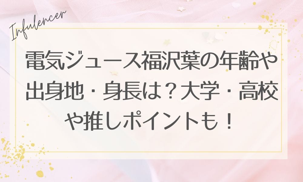 電気ジュース福沢葉の年齢や出身地・身長は？大学・高校や推しポイントも！
